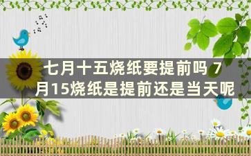 七月十五烧纸要提前吗 7月15烧纸是提前还是当天呢